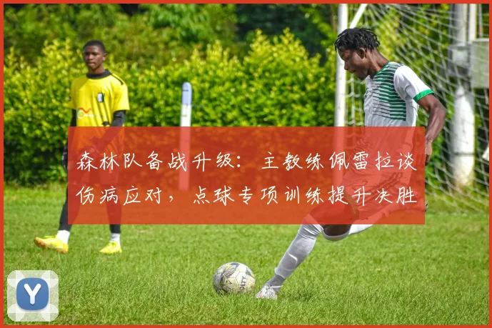 森林队备战升级:主教练佩雷拉谈伤病应对,点球专项训练提升决胜关键
