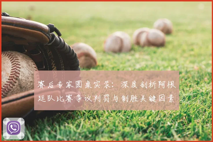 赛后专家圆桌实录:深度剖析阿根廷队比赛争议判罚与制胜关键因素