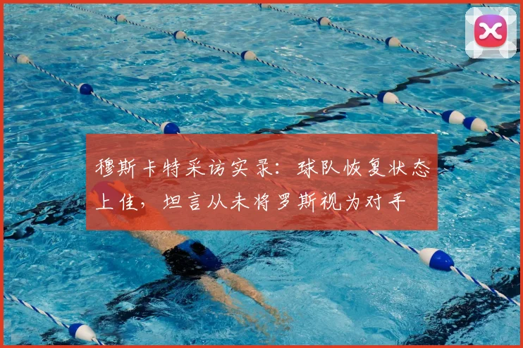 穆斯卡特采访实录：球队恢复状态上佳，坦言从未将罗斯视为对手