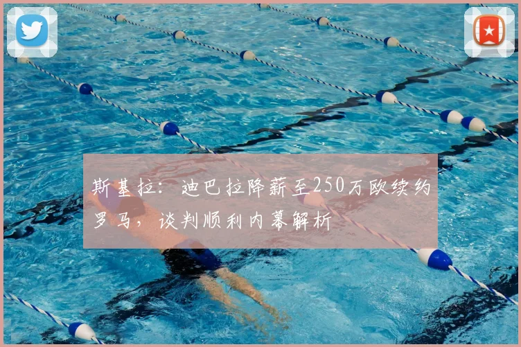 斯基拉:迪巴拉降薪至250万欧续约罗马,谈判顺利内幕解析