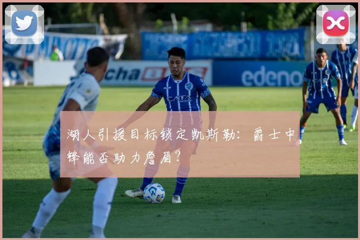 湖人引援目标锁定凯斯勒：爵士中锋能否助力詹眉？
