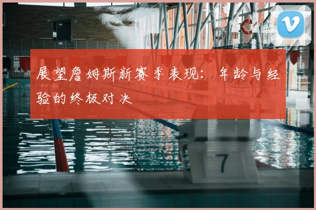 展望詹姆斯新赛季表现：年龄与经验的终极对决