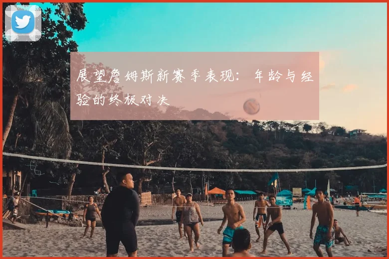 展望詹姆斯新赛季表现：年龄与经验的终极对决