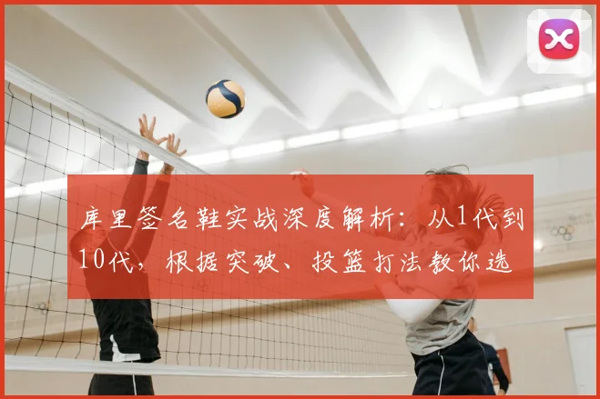 库里签名鞋实战深度解析：从1代到10代，根据突破、投篮打法教你选