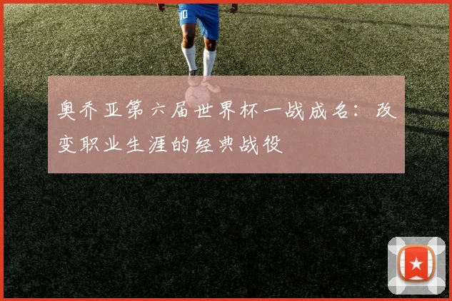 奥乔亚第六届世界杯一战成名：改变职业生涯的经典战役