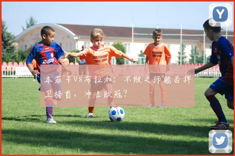 本菲卡vs布拉加：不败之师能否捍卫榜首，冲击欧冠？