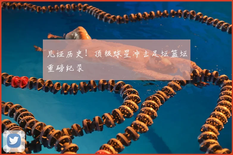 见证历史！顶级球星冲击足坛篮坛重磅纪录