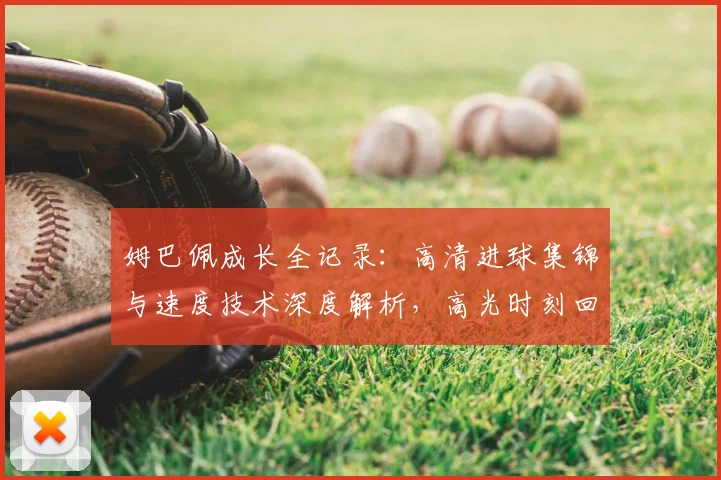姆巴佩成长全记录:高清进球集锦与速度技术深度解析,高光时刻回顾合集