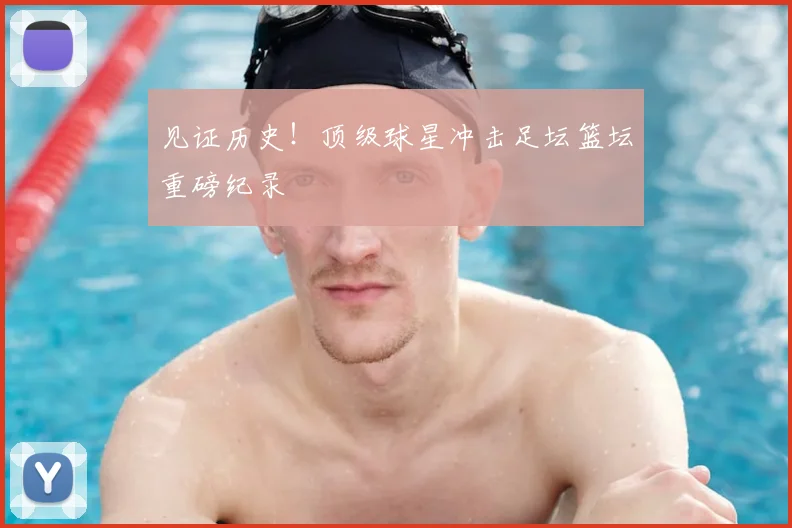 见证历史！顶级球星冲击足坛篮坛重磅纪录