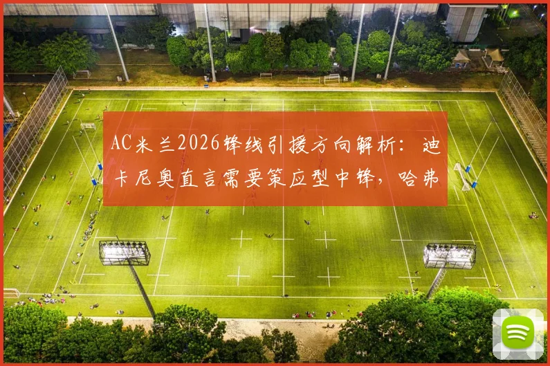 AC米兰2026锋线引援方向解析：迪卡尼奥直言需要策应型中锋，哈弗茨式技术流非首选