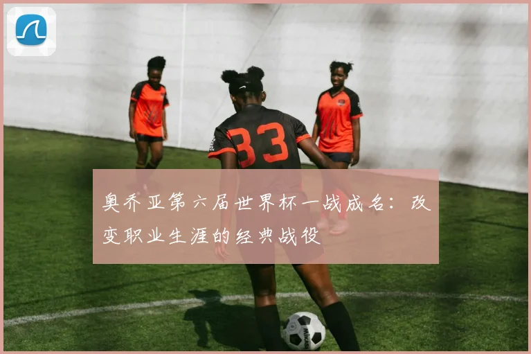 奥乔亚第六届世界杯一战成名:改变职业生涯的经典战役