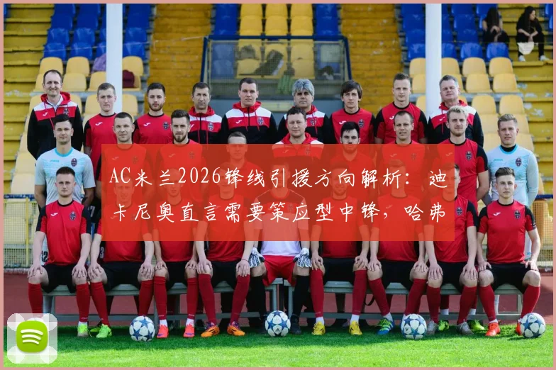 AC米兰2026锋线引援方向解析：迪卡尼奥直言需要策应型中锋，哈弗茨式技术流非首选