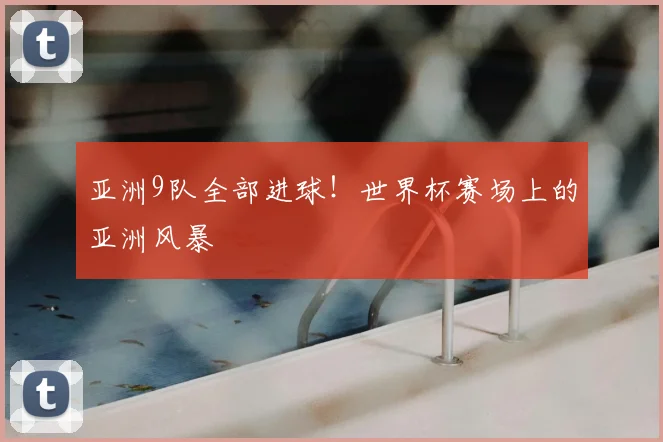亚洲9队全部进球！世界杯赛场上的亚洲风暴