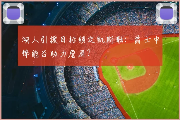 湖人引援目标锁定凯斯勒:爵士中锋能否助力詹眉?