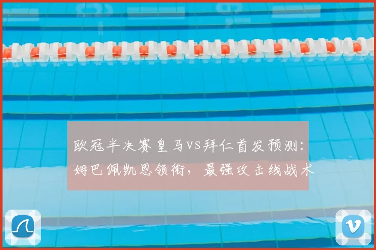 欧冠半决赛皇马vs拜仁首发预测:姆巴佩凯恩领衔,最强攻击线战术解析