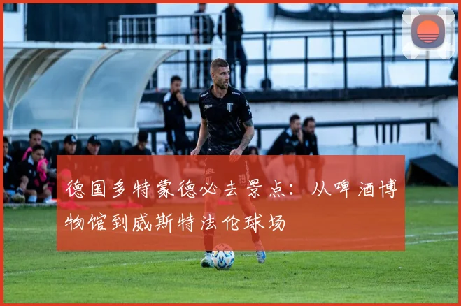 德国多特蒙德必去景点:从啤酒博物馆到威斯特法伦球场